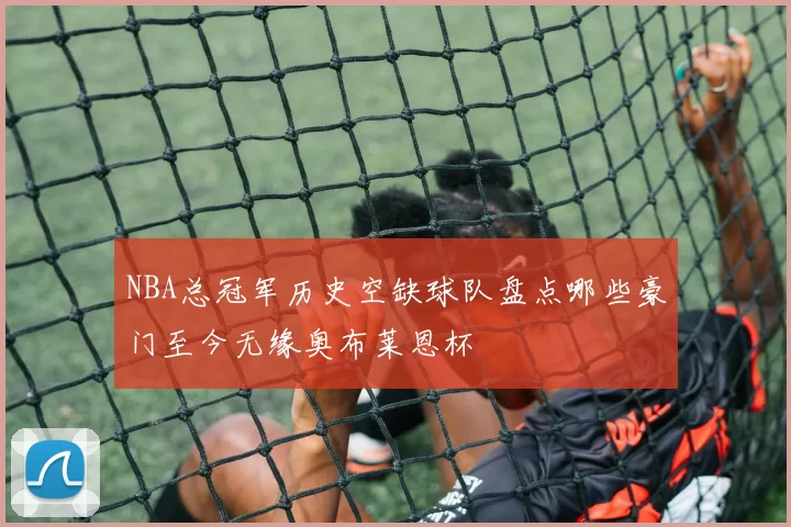 NBA总冠军历史空缺球队盘点哪些豪门至今无缘奥布莱恩杯