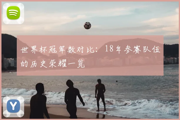 世界杯冠军数对比：18年参赛队伍的历史荣耀一览