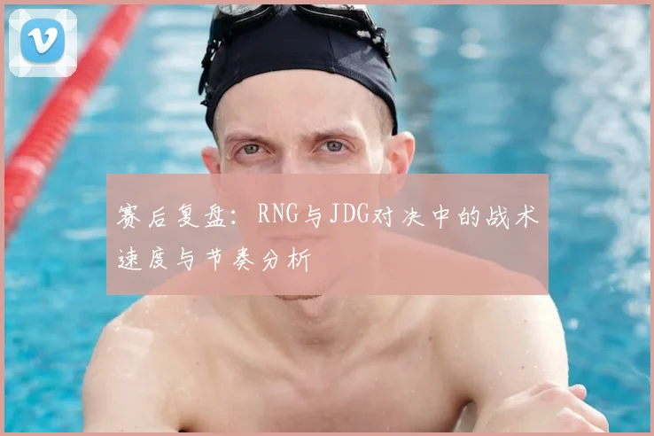 赛后复盘：RNG与JDG对决中的战术速度与节奏分析