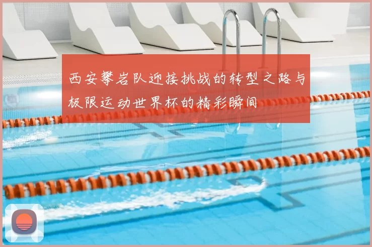 西安攀岩队迎接挑战的转型之路与极限运动世界杯的精彩瞬间