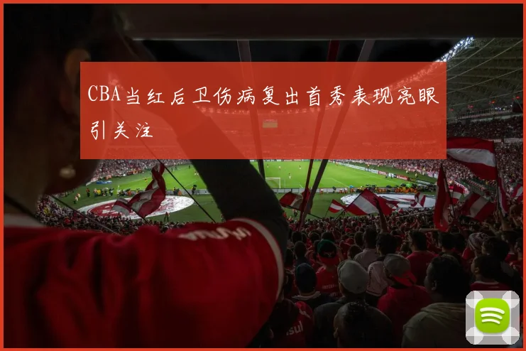 CBA当红后卫伤病复出首秀表现亮眼引关注
