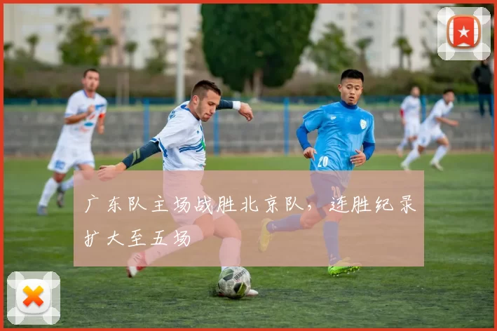 广东队主场战胜北京队，连胜纪录扩大至五场