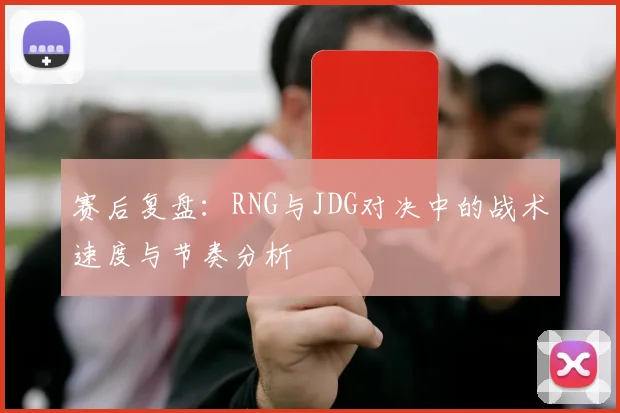 赛后复盘：RNG与JDG对决中的战术速度与节奏分析