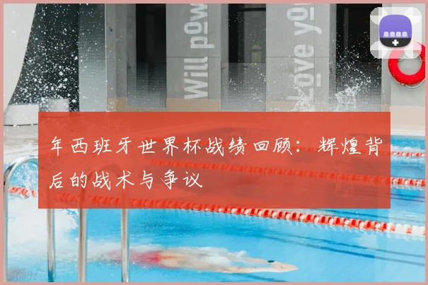 年西班牙世界杯战绩回顾：辉煌背后的战术与争议