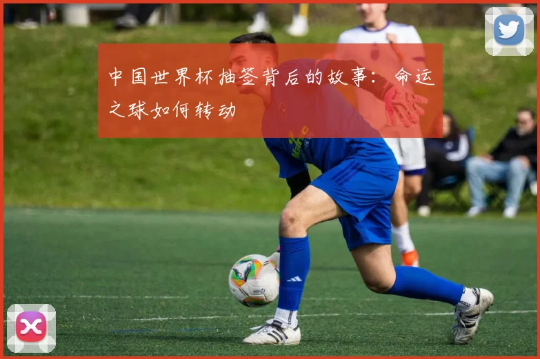 中国世界杯抽签背后的故事：命运之球如何转动