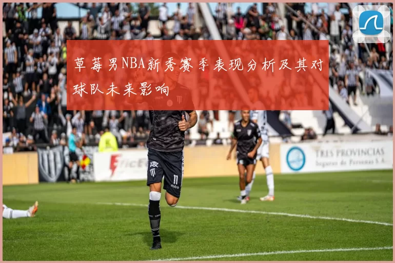 草莓男NBA新秀赛季表现分析及其对球队未来影响