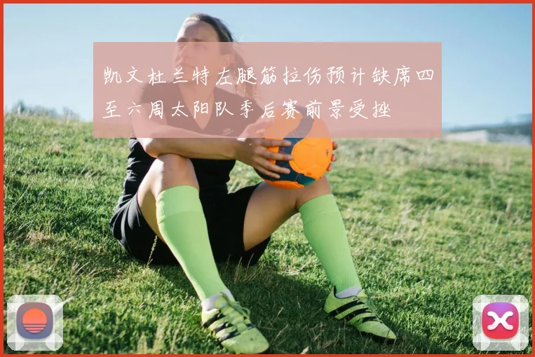 凯文杜兰特左腿筋拉伤预计缺席四至六周太阳队季后赛前景受挫