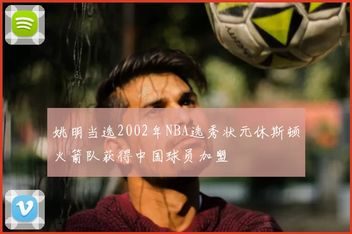 姚明当选2002年NBA选秀状元休斯顿火箭队获得中国球员加盟