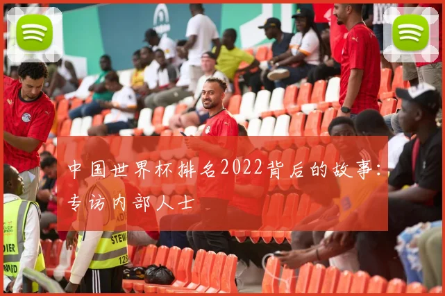 中国世界杯排名2022背后的故事：专访内部人士