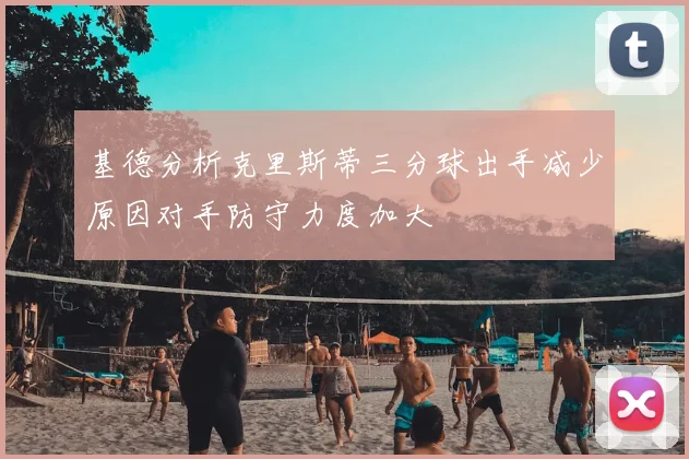基德分析克里斯蒂三分球出手减少原因对手防守力度加大