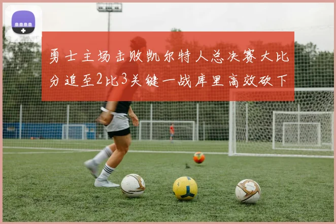 勇士主场击败凯尔特人总决赛大比分追至2比3关键一战库里高效砍下30分