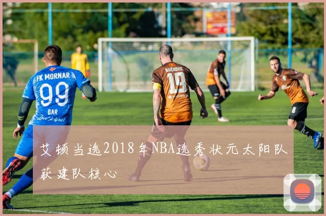 艾顿当选2018年NBA选秀状元太阳队获建队核心