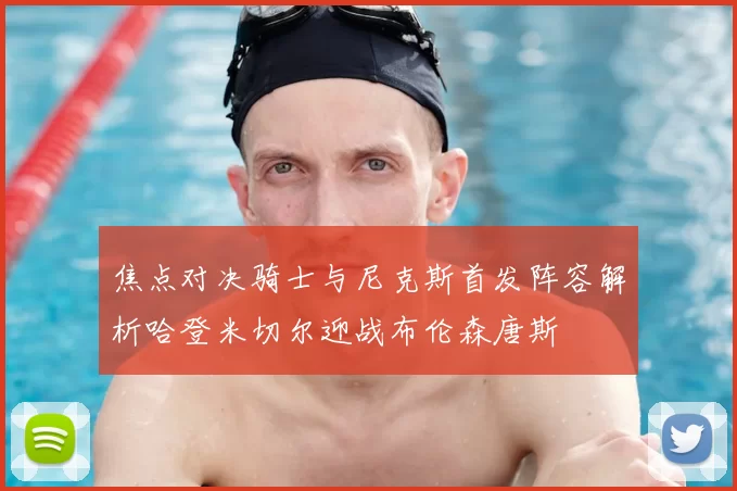 焦点对决骑士与尼克斯首发阵容解析哈登米切尔迎战布伦森唐斯