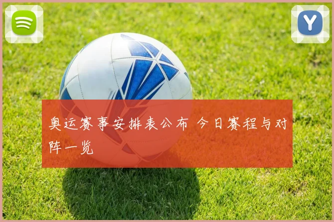 奥运赛事安排表公布 今日赛程与对阵一览