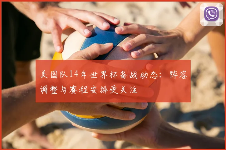 美国队14年世界杯备战动态：阵容调整与赛程安排受关注