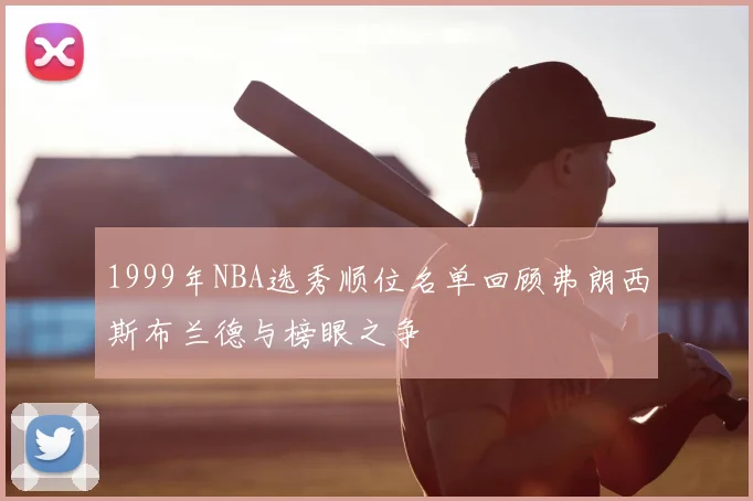 1999年NBA选秀顺位名单回顾弗朗西斯布兰德与榜眼之争