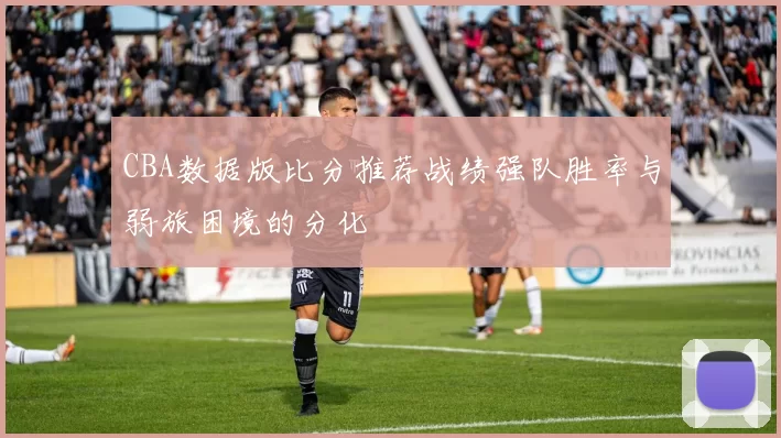CBA数据版比分推荐战绩强队胜率与弱旅困境的分化