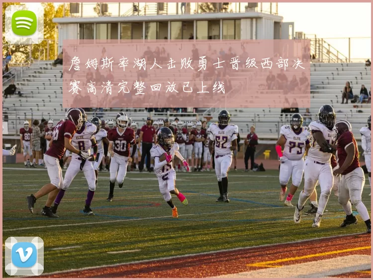 詹姆斯率湖人击败勇士晋级西部决赛高清完整回放已上线