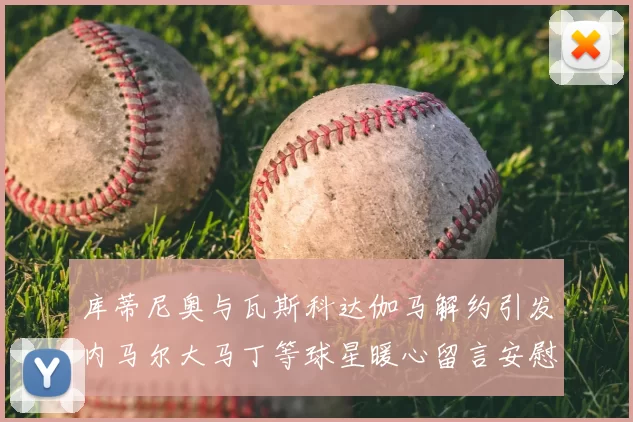 库蒂尼奥与瓦斯科达伽马解约引发内马尔大马丁等球星暖心留言安慰