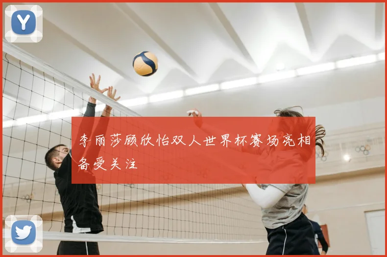 李丽莎顾欣怡双人世界杯赛场亮相备受关注