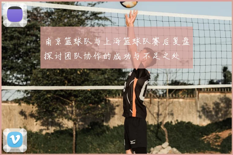 南京篮球队与上海篮球队赛后复盘探讨团队协作的成功与不足之处