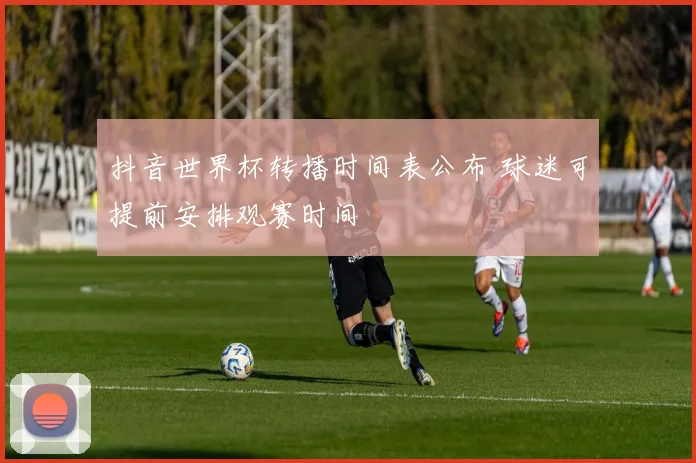 抖音世界杯转播时间表公布 球迷可提前安排观赛时间