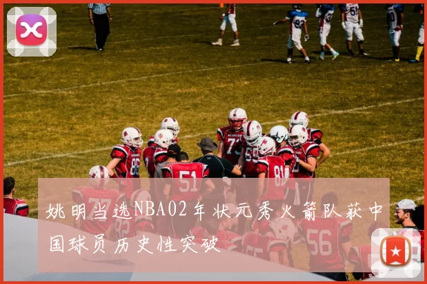 姚明当选NBA02年状元秀火箭队获中国球员历史性突破