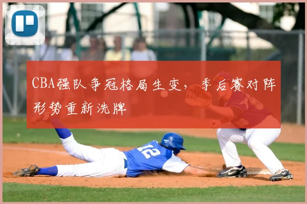 CBA强队争冠格局生变，季后赛对阵形势重新洗牌