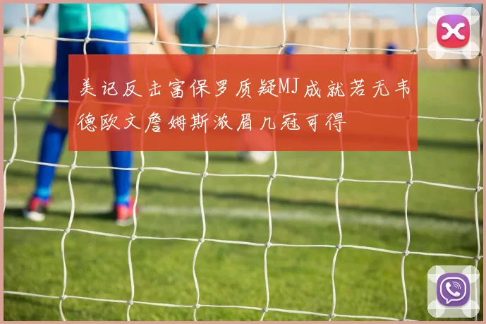美记反击富保罗质疑MJ成就若无韦德欧文詹姆斯浓眉几冠可得