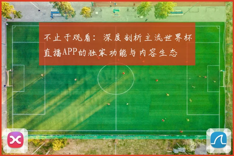 不止于观看：深度剖析主流世界杯直播APP的独家功能与内容生态