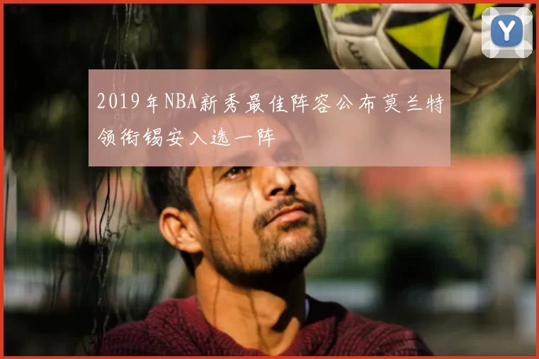 2019年NBA新秀最佳阵容公布莫兰特领衔锡安入选一阵