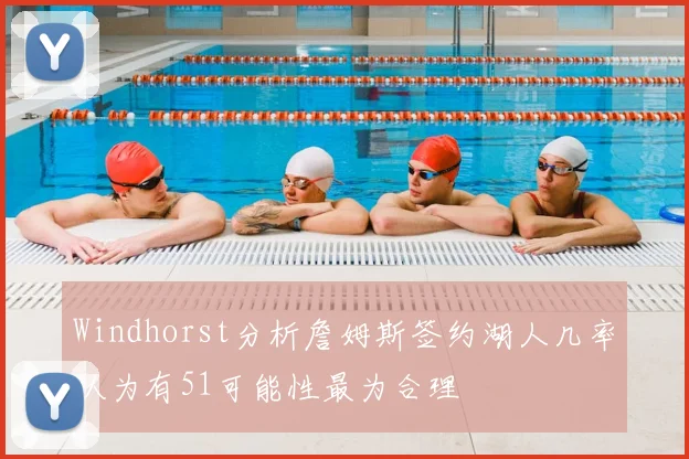 Windhorst分析詹姆斯签约湖人几率认为有51可能性最为合理