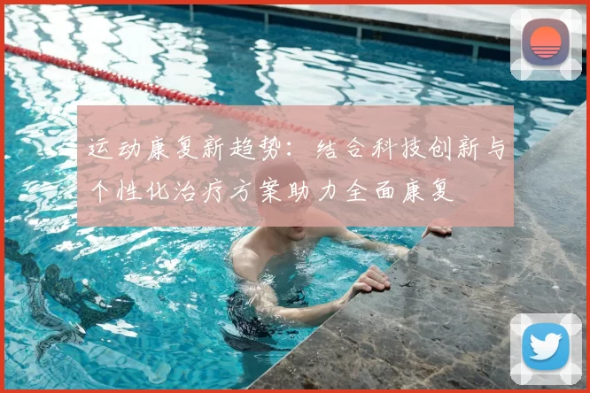 运动康复新趋势：结合科技创新与个性化治疗方案助力全面康复