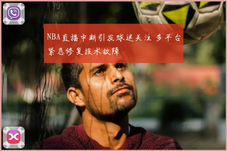 NBA直播中断引发球迷关注 多平台紧急修复技术故障