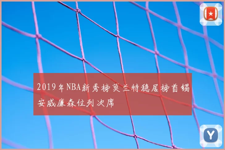 2019年NBA新秀榜莫兰特稳居榜首锡安威廉森位列次席