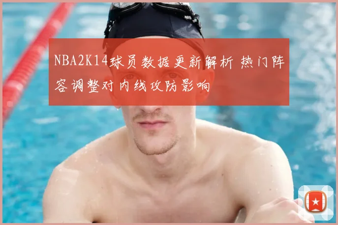 NBA2K14球员数据更新解析 热门阵容调整对内线攻防影响