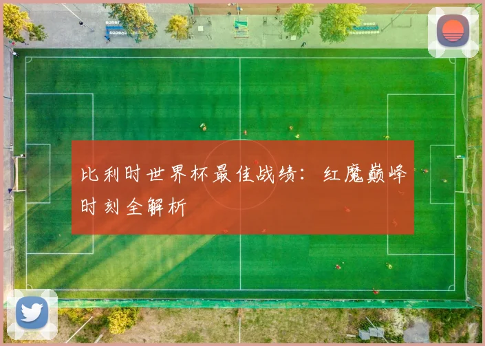 比利时世界杯最佳战绩：红魔巅峰时刻全解析