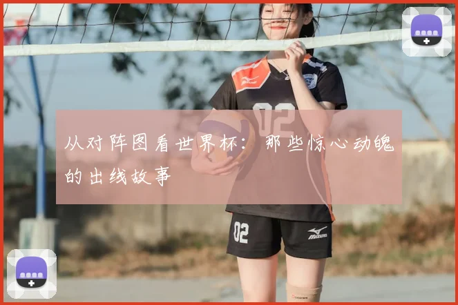 从对阵图看世界杯：那些惊心动魄的出线故事