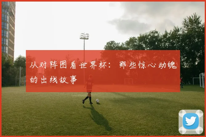 从对阵图看世界杯:那些惊心动魄的出线故事