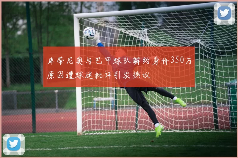 库蒂尼奥与巴甲球队解约身价350万原因遭球迷批评引发热议