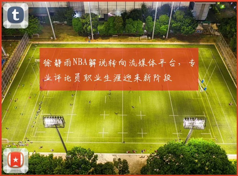 徐静雨NBA解说转向流媒体平台，专业评论员职业生涯迎来新阶段