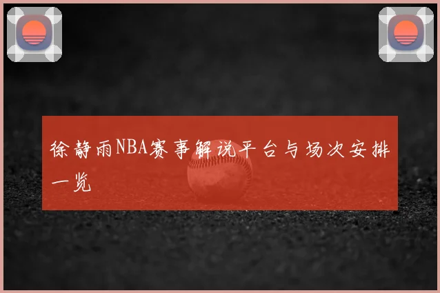 徐静雨NBA赛事解说平台与场次安排一览