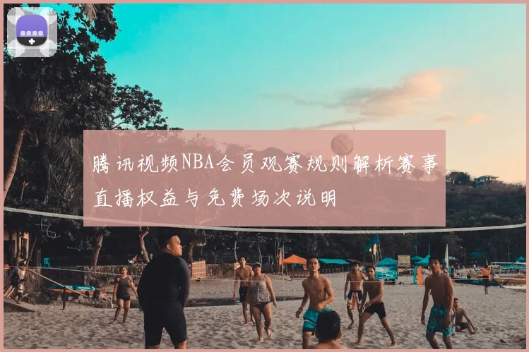 腾讯视频NBA会员观赛规则解析赛事直播权益与免费场次说明