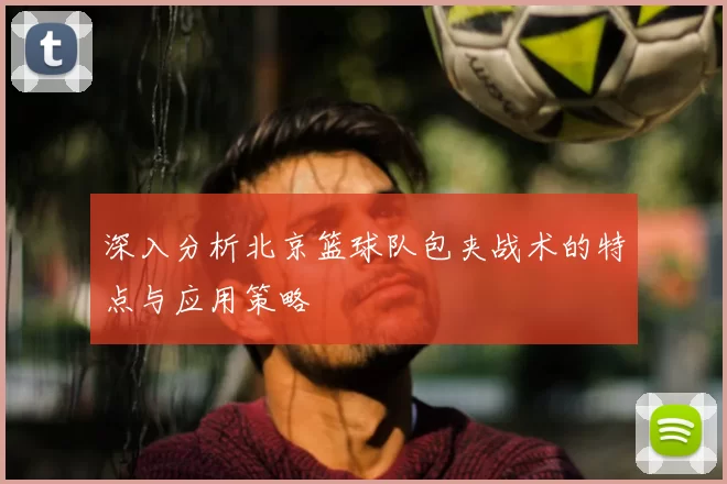 深入分析北京篮球队包夹战术的特点与应用策略