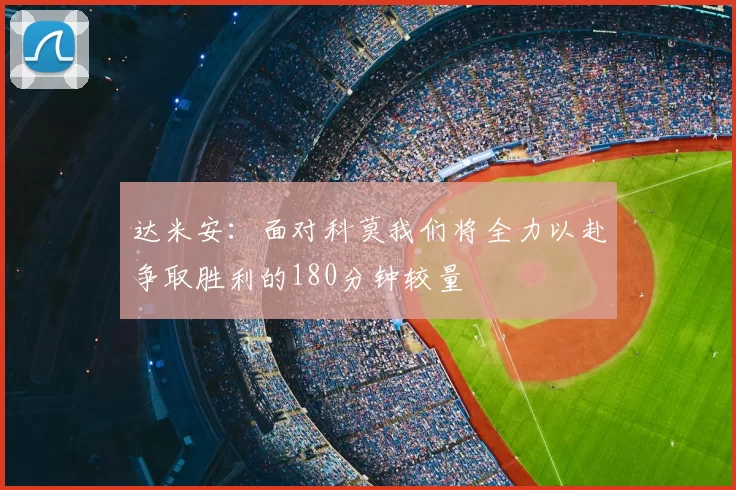 达米安：面对科莫我们将全力以赴争取胜利的180分钟较量