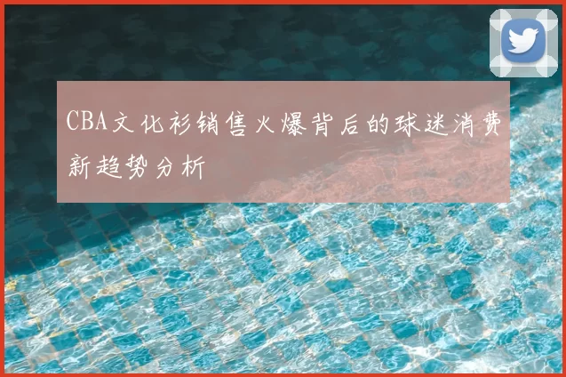 CBA文化衫销售火爆背后的球迷消费新趋势分析
