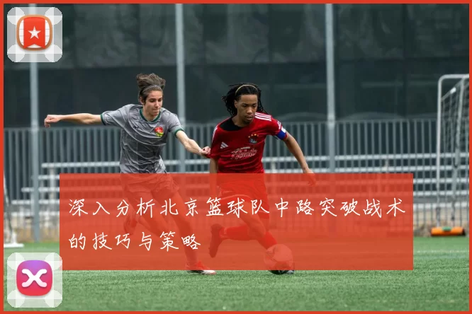 深入分析北京篮球队中路突破战术的技巧与策略