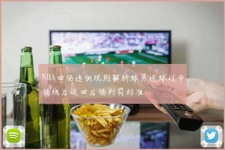 NBA回场违例规则解析球员运球过中场线后返回后场判罚标准
