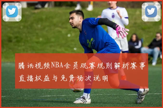 腾讯视频NBA会员观赛规则解析赛事直播权益与免费场次说明