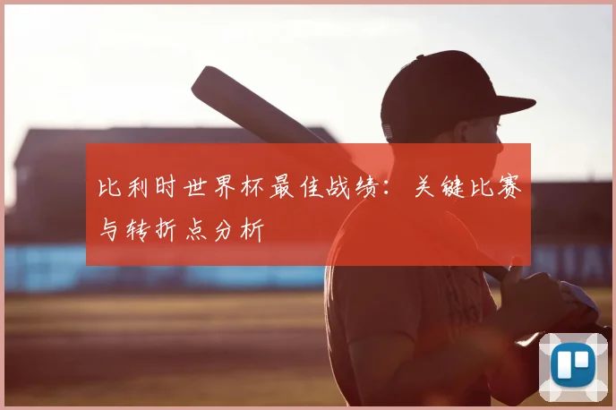 比利时世界杯最佳战绩：关键比赛与转折点分析
